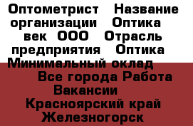 Оптометрист › Название организации ­ Оптика 21 век, ООО › Отрасль предприятия ­ Оптика › Минимальный оклад ­ 40 000 - Все города Работа » Вакансии   . Красноярский край,Железногорск г.